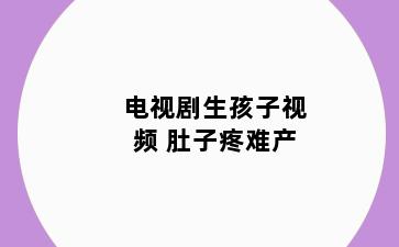 电视剧生孩子视频 肚子疼难产